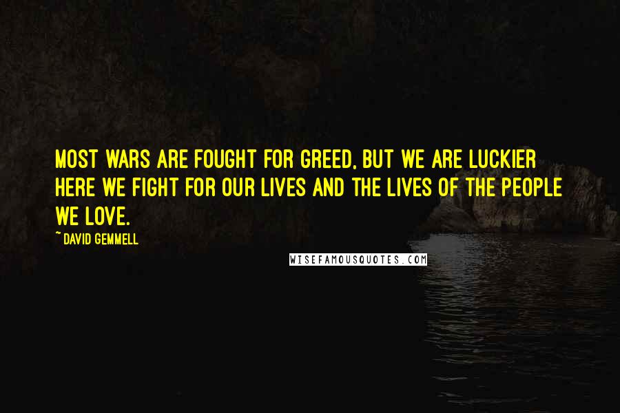 David Gemmell Quotes: Most wars are fought for greed, but we are luckier here we fight for our lives and the lives of the people we love.