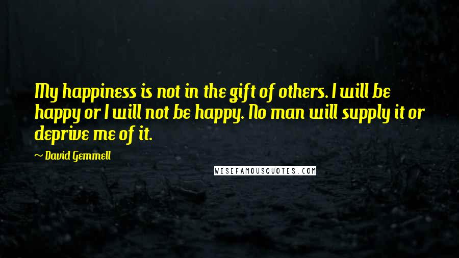 David Gemmell Quotes: My happiness is not in the gift of others. I will be happy or I will not be happy. No man will supply it or deprive me of it.