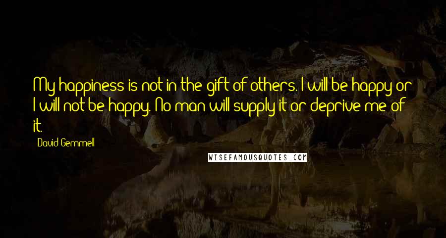 David Gemmell Quotes: My happiness is not in the gift of others. I will be happy or I will not be happy. No man will supply it or deprive me of it.
