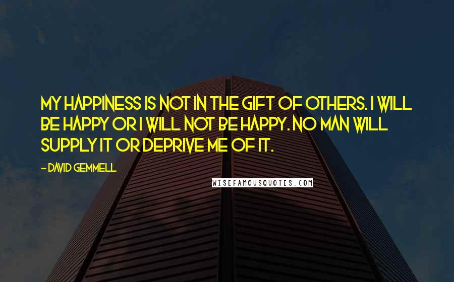 David Gemmell Quotes: My happiness is not in the gift of others. I will be happy or I will not be happy. No man will supply it or deprive me of it.
