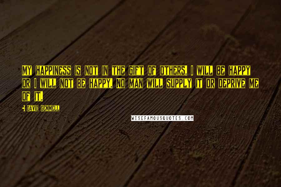 David Gemmell Quotes: My happiness is not in the gift of others. I will be happy or I will not be happy. No man will supply it or deprive me of it.