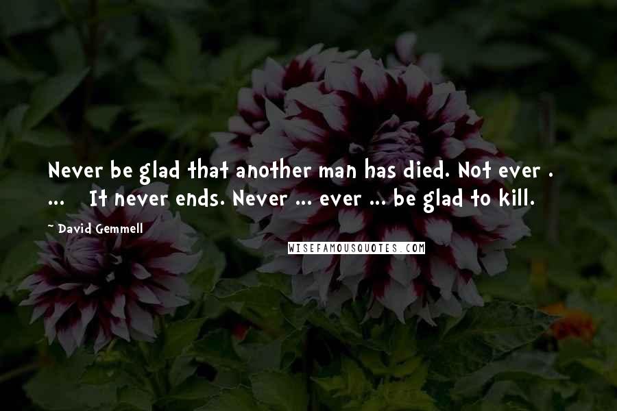 David Gemmell Quotes: Never be glad that another man has died. Not ever . [ ... ] It never ends. Never ... ever ... be glad to kill.