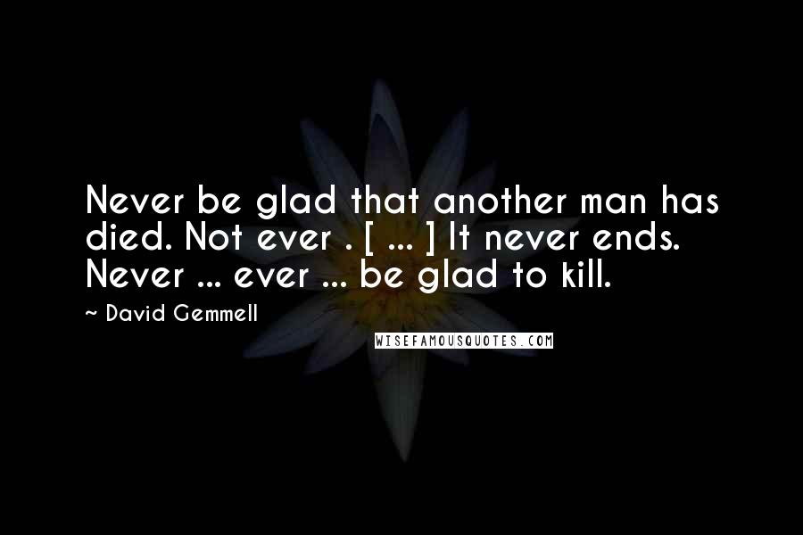 David Gemmell Quotes: Never be glad that another man has died. Not ever . [ ... ] It never ends. Never ... ever ... be glad to kill.