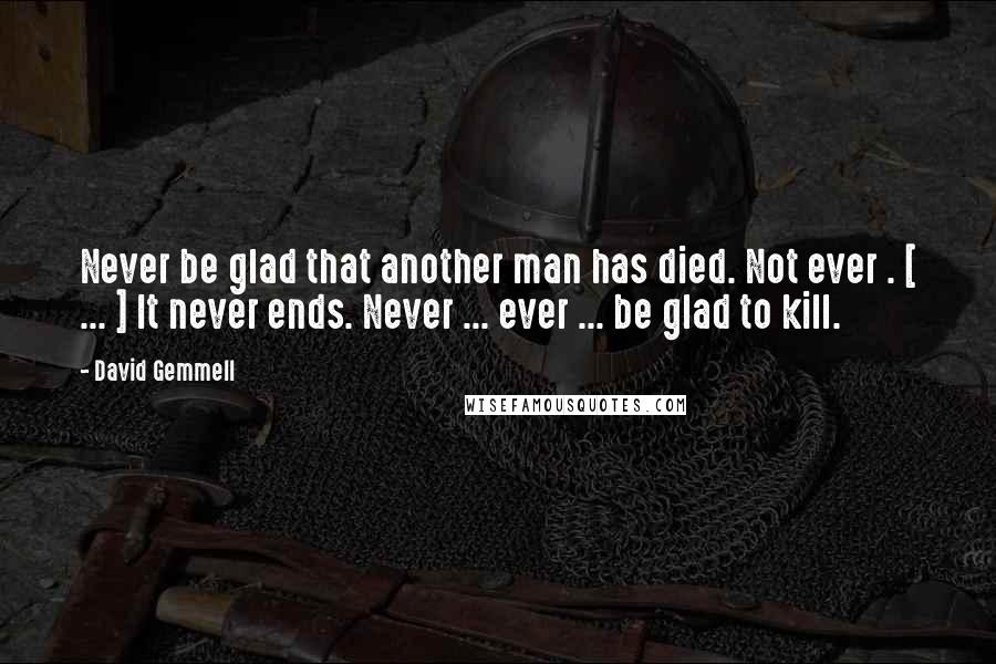 David Gemmell Quotes: Never be glad that another man has died. Not ever . [ ... ] It never ends. Never ... ever ... be glad to kill.