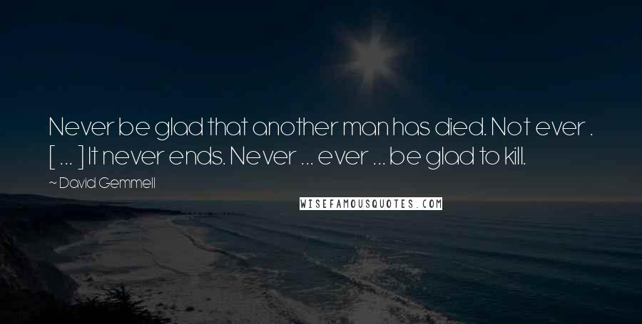 David Gemmell Quotes: Never be glad that another man has died. Not ever . [ ... ] It never ends. Never ... ever ... be glad to kill.