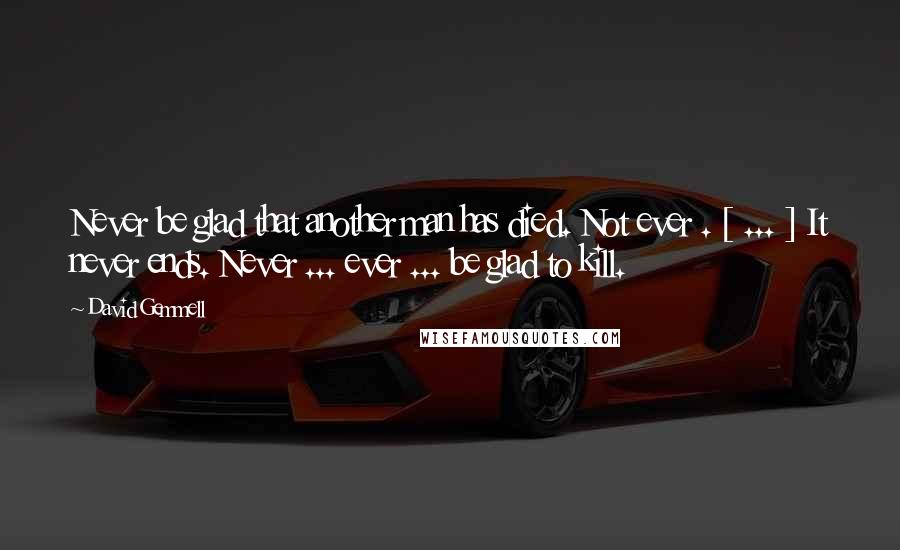 David Gemmell Quotes: Never be glad that another man has died. Not ever . [ ... ] It never ends. Never ... ever ... be glad to kill.