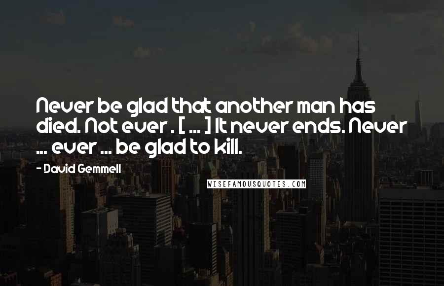 David Gemmell Quotes: Never be glad that another man has died. Not ever . [ ... ] It never ends. Never ... ever ... be glad to kill.