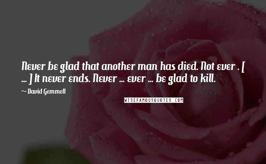 David Gemmell Quotes: Never be glad that another man has died. Not ever . [ ... ] It never ends. Never ... ever ... be glad to kill.