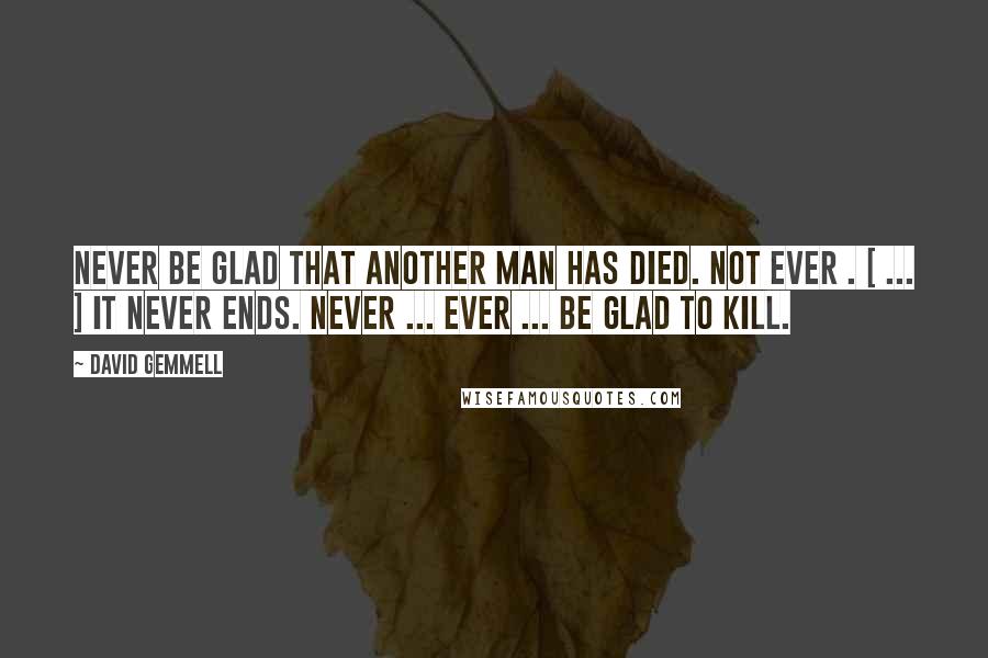 David Gemmell Quotes: Never be glad that another man has died. Not ever . [ ... ] It never ends. Never ... ever ... be glad to kill.