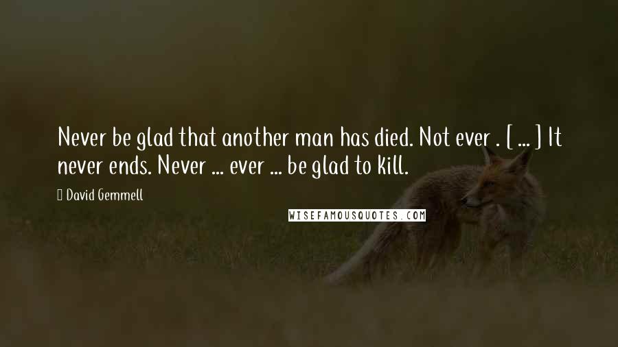 David Gemmell Quotes: Never be glad that another man has died. Not ever . [ ... ] It never ends. Never ... ever ... be glad to kill.