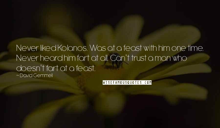 David Gemmell Quotes: Never liked Kolanos. Was at a feast with him one time. Never heard him fart at all. Can't trust a man who doesn't fart at a feast.