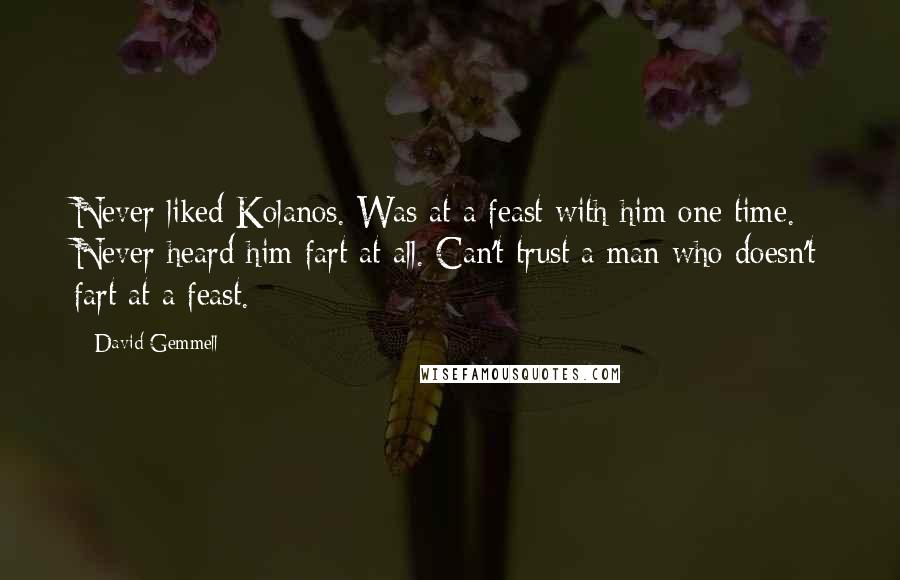 David Gemmell Quotes: Never liked Kolanos. Was at a feast with him one time. Never heard him fart at all. Can't trust a man who doesn't fart at a feast.