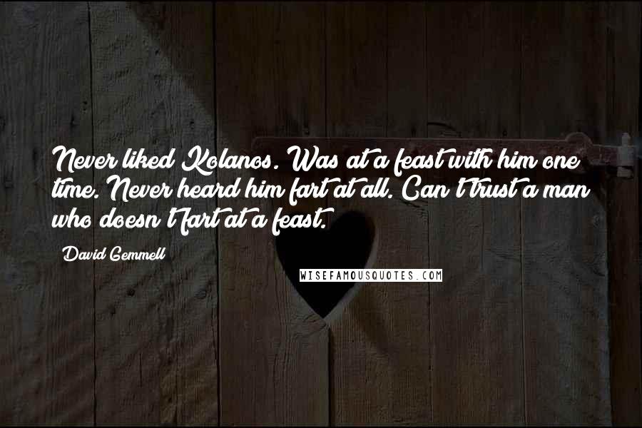 David Gemmell Quotes: Never liked Kolanos. Was at a feast with him one time. Never heard him fart at all. Can't trust a man who doesn't fart at a feast.