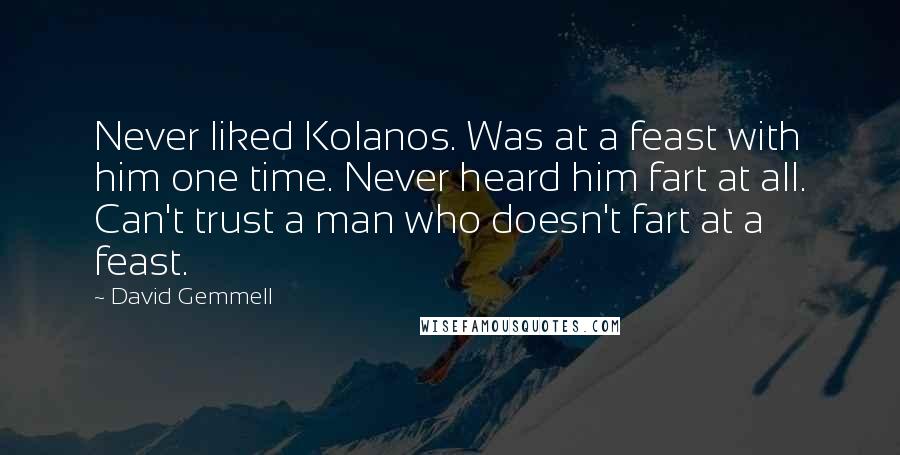 David Gemmell Quotes: Never liked Kolanos. Was at a feast with him one time. Never heard him fart at all. Can't trust a man who doesn't fart at a feast.