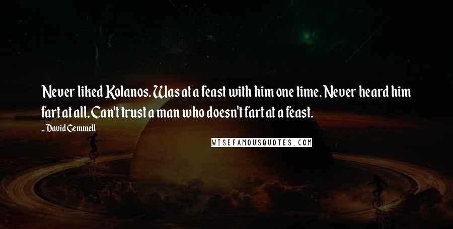 David Gemmell Quotes: Never liked Kolanos. Was at a feast with him one time. Never heard him fart at all. Can't trust a man who doesn't fart at a feast.