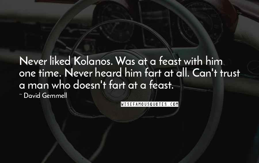 David Gemmell Quotes: Never liked Kolanos. Was at a feast with him one time. Never heard him fart at all. Can't trust a man who doesn't fart at a feast.