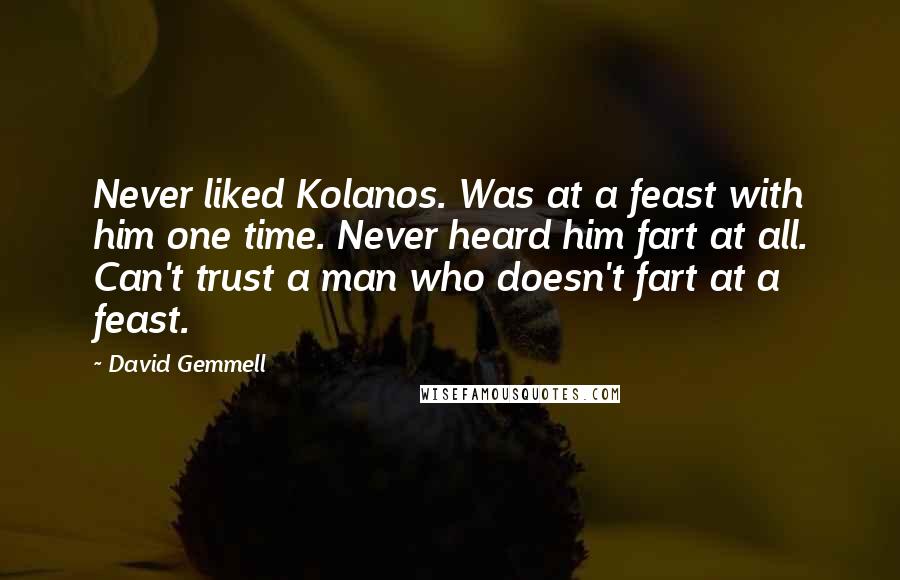 David Gemmell Quotes: Never liked Kolanos. Was at a feast with him one time. Never heard him fart at all. Can't trust a man who doesn't fart at a feast.