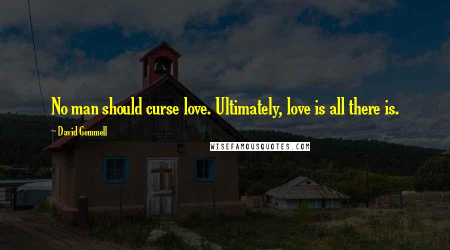 David Gemmell Quotes: No man should curse love. Ultimately, love is all there is.