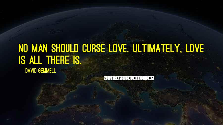 David Gemmell Quotes: No man should curse love. Ultimately, love is all there is.