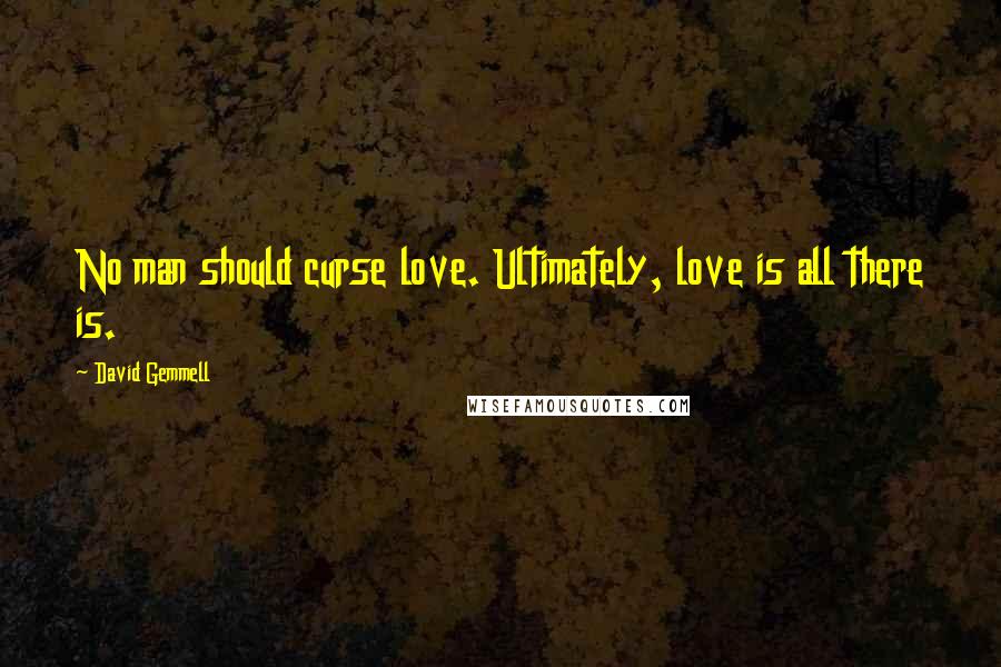 David Gemmell Quotes: No man should curse love. Ultimately, love is all there is.