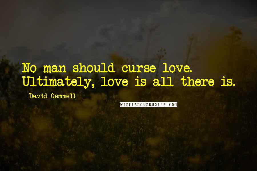 David Gemmell Quotes: No man should curse love. Ultimately, love is all there is.