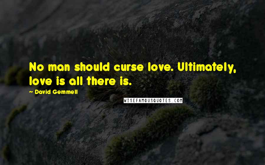 David Gemmell Quotes: No man should curse love. Ultimately, love is all there is.