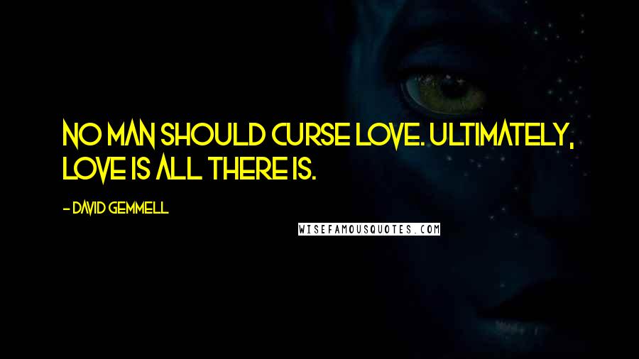 David Gemmell Quotes: No man should curse love. Ultimately, love is all there is.