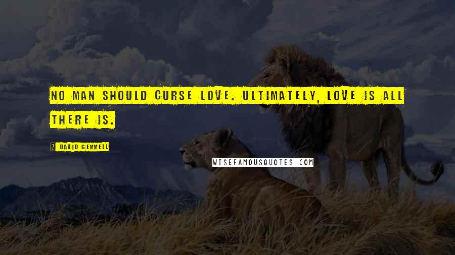 David Gemmell Quotes: No man should curse love. Ultimately, love is all there is.