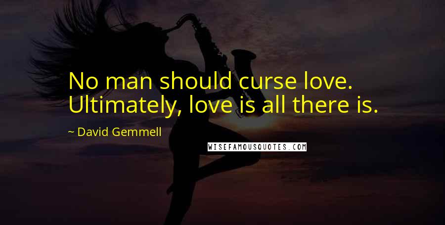 David Gemmell Quotes: No man should curse love. Ultimately, love is all there is.