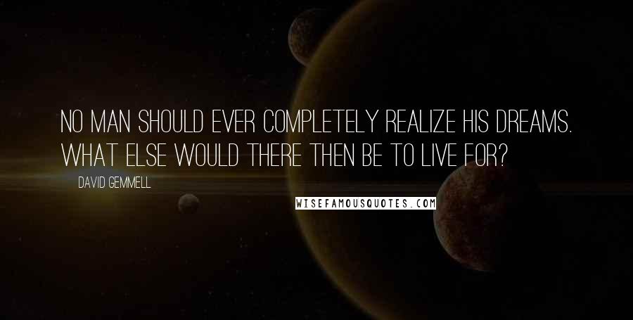 David Gemmell Quotes: No man should ever completely realize his dreams. What else would there then be to live for?