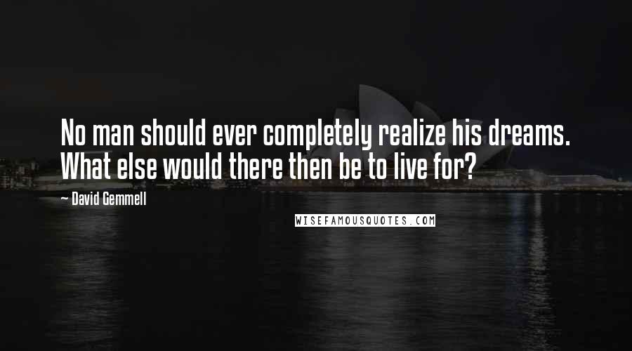 David Gemmell Quotes: No man should ever completely realize his dreams. What else would there then be to live for?
