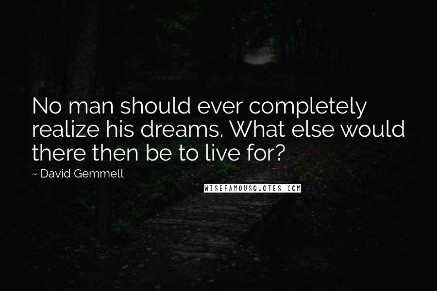 David Gemmell Quotes: No man should ever completely realize his dreams. What else would there then be to live for?