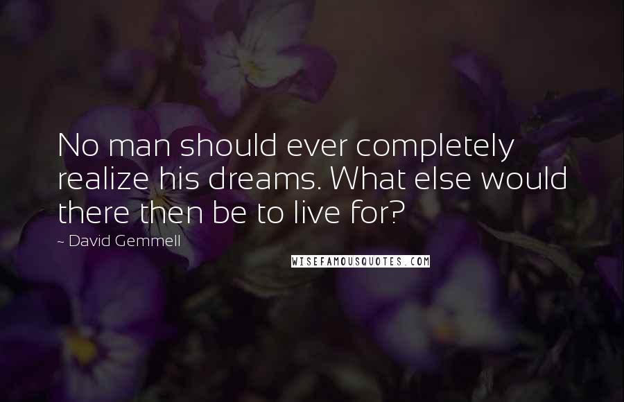 David Gemmell Quotes: No man should ever completely realize his dreams. What else would there then be to live for?