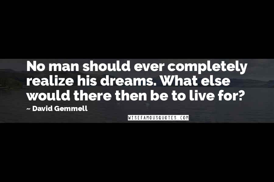 David Gemmell Quotes: No man should ever completely realize his dreams. What else would there then be to live for?