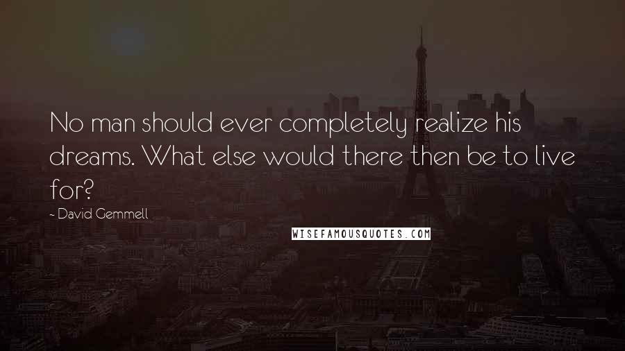 David Gemmell Quotes: No man should ever completely realize his dreams. What else would there then be to live for?