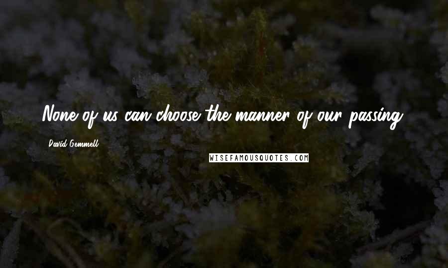 David Gemmell Quotes: None of us can choose the manner of our passing.