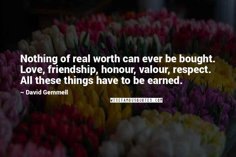 David Gemmell Quotes: Nothing of real worth can ever be bought. Love, friendship, honour, valour, respect. All these things have to be earned.