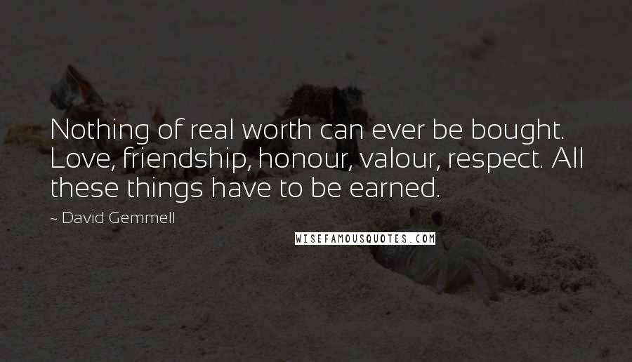David Gemmell Quotes: Nothing of real worth can ever be bought. Love, friendship, honour, valour, respect. All these things have to be earned.