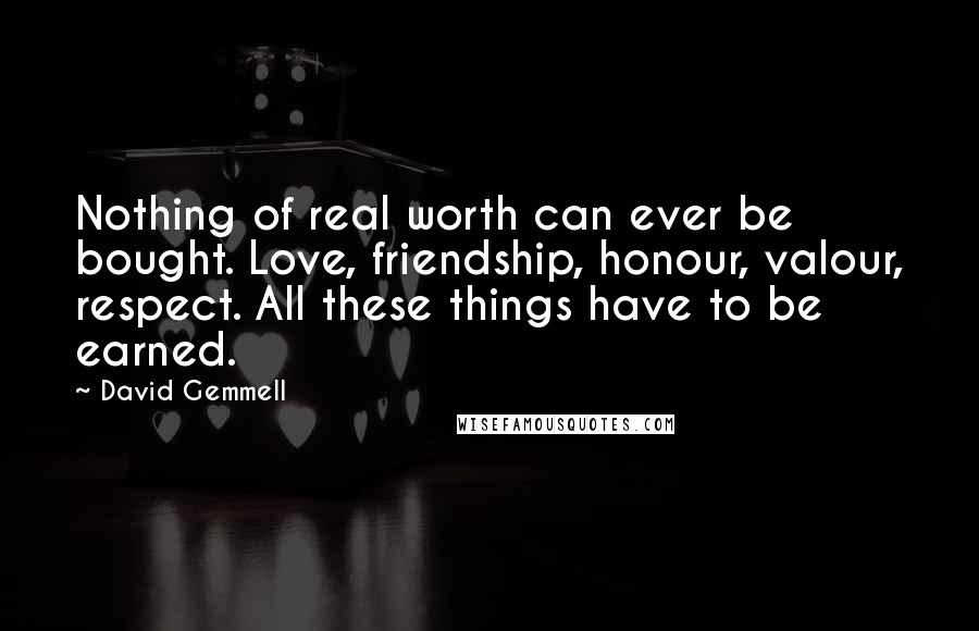 David Gemmell Quotes: Nothing of real worth can ever be bought. Love, friendship, honour, valour, respect. All these things have to be earned.