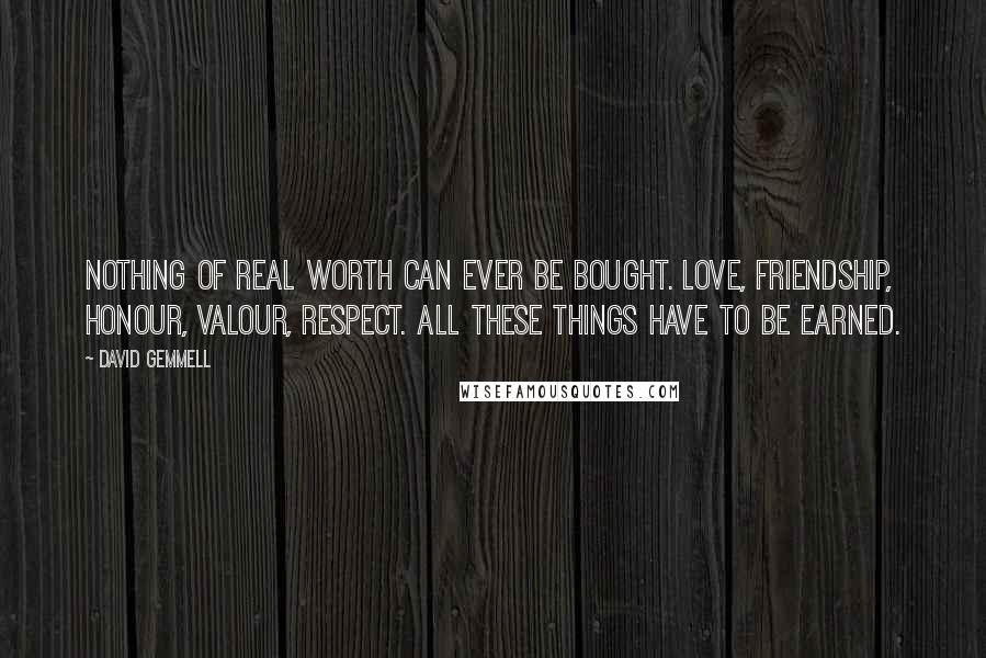 David Gemmell Quotes: Nothing of real worth can ever be bought. Love, friendship, honour, valour, respect. All these things have to be earned.