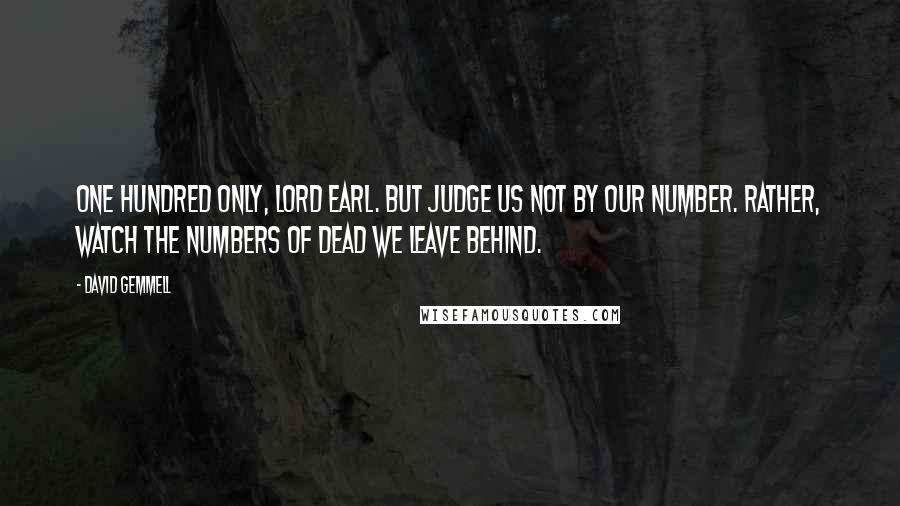 David Gemmell Quotes: One hundred only, Lord Earl. But judge us not by our number. Rather, watch the numbers of dead we leave behind.