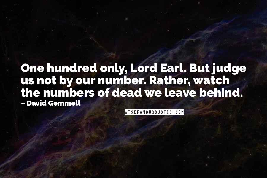 David Gemmell Quotes: One hundred only, Lord Earl. But judge us not by our number. Rather, watch the numbers of dead we leave behind.