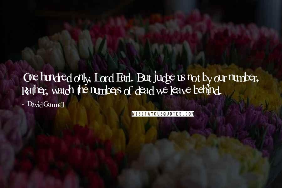 David Gemmell Quotes: One hundred only, Lord Earl. But judge us not by our number. Rather, watch the numbers of dead we leave behind.