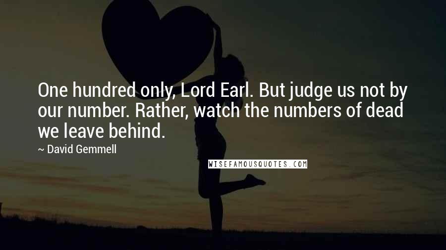 David Gemmell Quotes: One hundred only, Lord Earl. But judge us not by our number. Rather, watch the numbers of dead we leave behind.