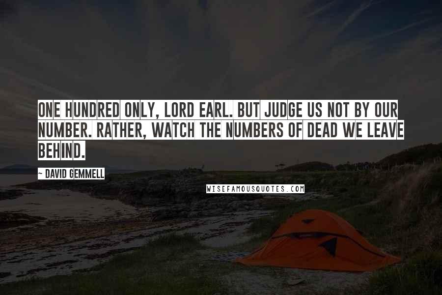 David Gemmell Quotes: One hundred only, Lord Earl. But judge us not by our number. Rather, watch the numbers of dead we leave behind.