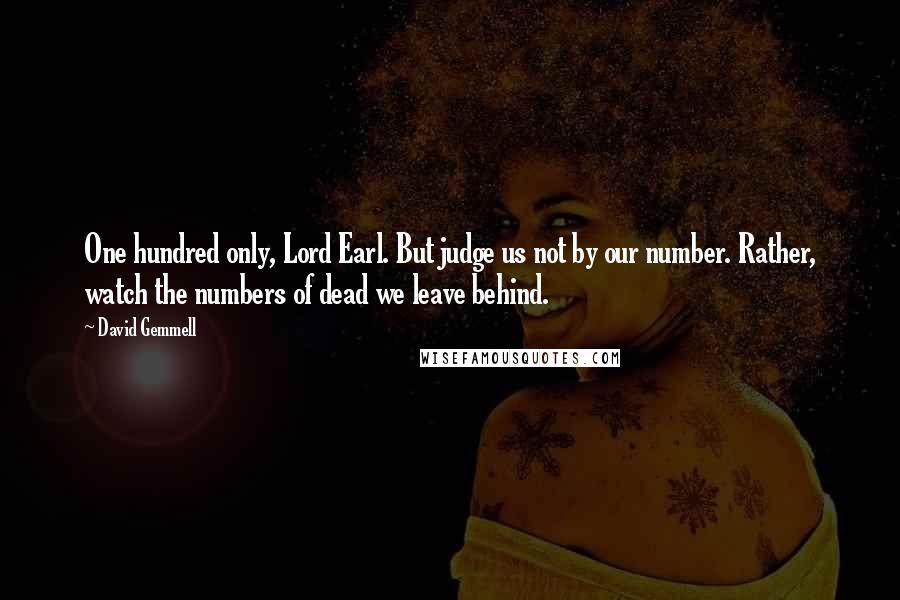 David Gemmell Quotes: One hundred only, Lord Earl. But judge us not by our number. Rather, watch the numbers of dead we leave behind.