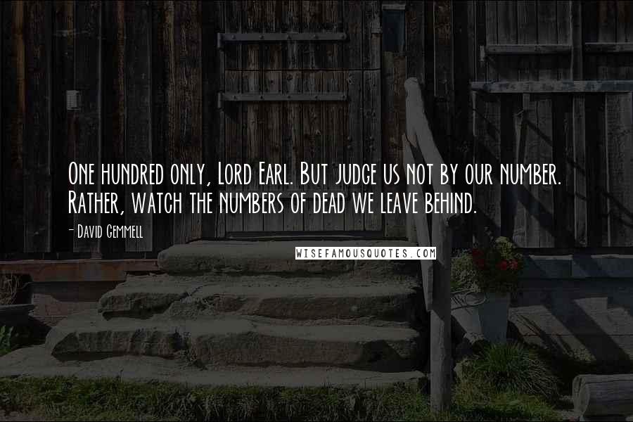 David Gemmell Quotes: One hundred only, Lord Earl. But judge us not by our number. Rather, watch the numbers of dead we leave behind.