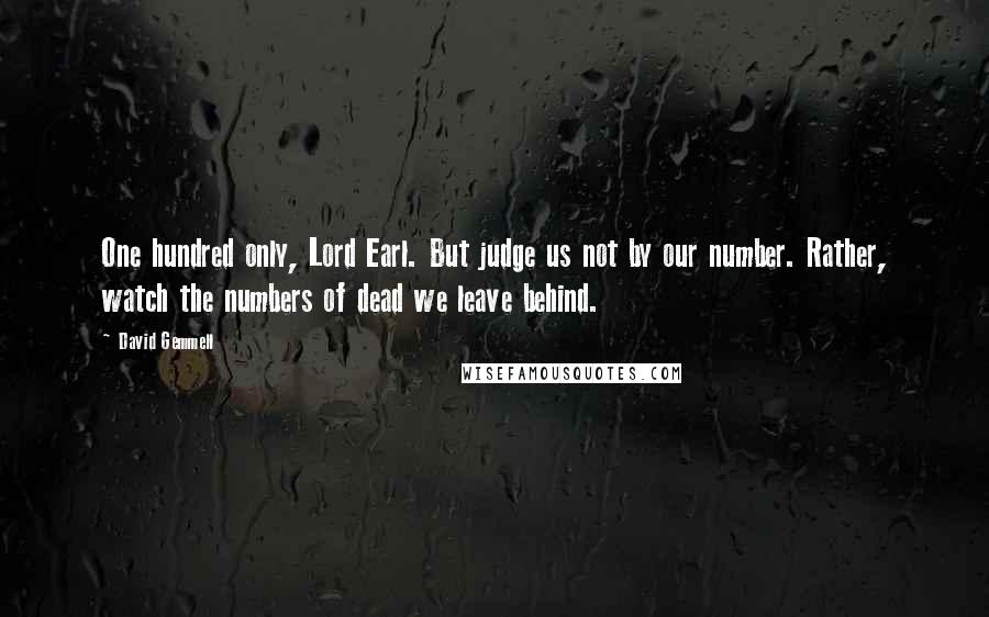 David Gemmell Quotes: One hundred only, Lord Earl. But judge us not by our number. Rather, watch the numbers of dead we leave behind.