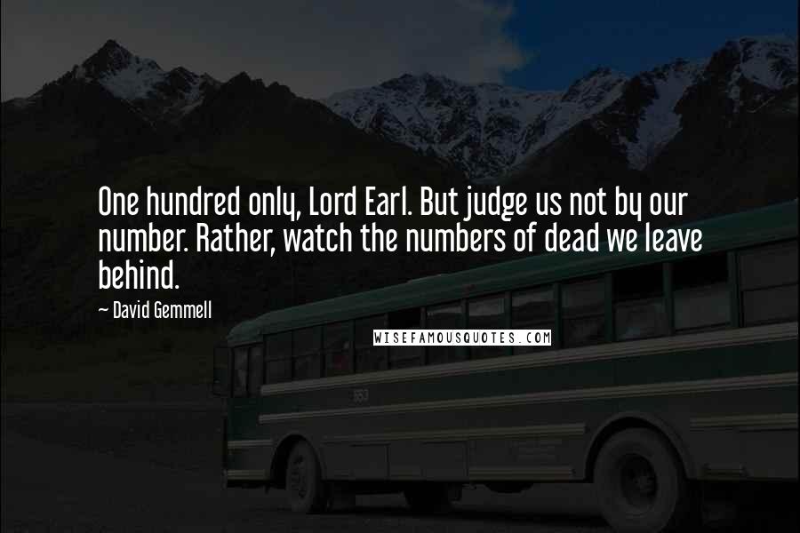 David Gemmell Quotes: One hundred only, Lord Earl. But judge us not by our number. Rather, watch the numbers of dead we leave behind.