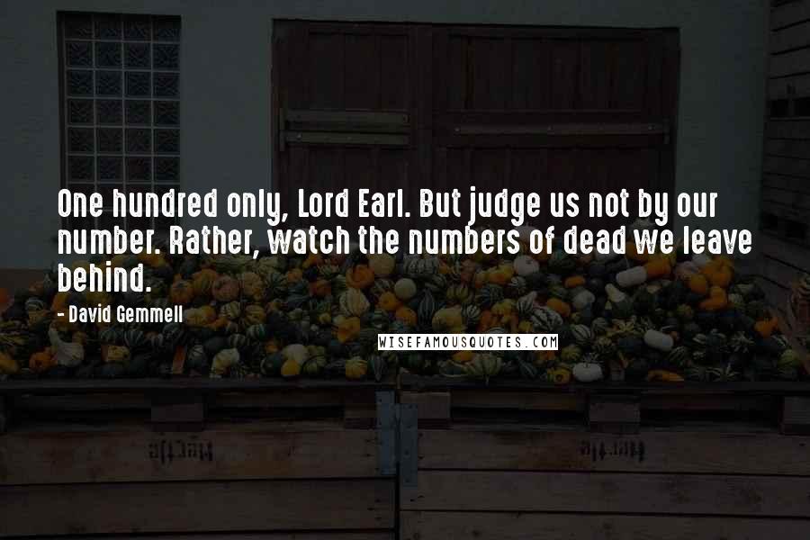 David Gemmell Quotes: One hundred only, Lord Earl. But judge us not by our number. Rather, watch the numbers of dead we leave behind.